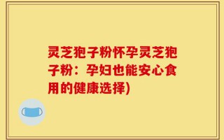 灵芝狍子粉怀孕灵芝狍子粉：孕妇也能安心食用的健康选择)