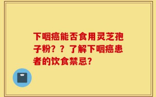 下咽癌能否食用灵芝孢子粉？？了解下咽癌患者的饮食禁忌？