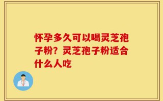 怀孕多久可以喝灵芝孢子粉？灵芝孢子粉适合什么人吃