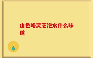 山色峪灵芝泡水什么味道