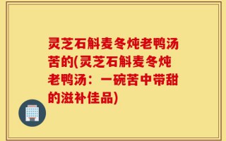 灵芝石斛麦冬炖老鸭汤苦的(灵芝石斛麦冬炖老鸭汤：一碗苦中带甜的滋补佳品)