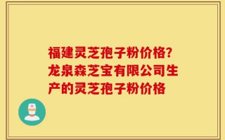 福建灵芝孢子粉价格？龙泉森芝宝有限公司生产的灵芝孢子粉价格