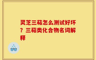 灵芝三萜怎么测试好坏？三萜类化合物名词解释