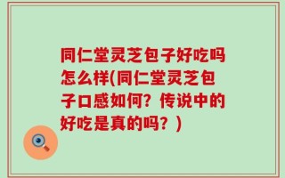 同仁堂灵芝包子好吃吗怎么样(同仁堂灵芝包子口感如何？传说中的好吃是真的吗？)