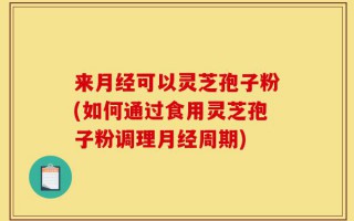 来月经可以灵芝孢子粉(如何通过食用灵芝孢子粉调理月经周期)