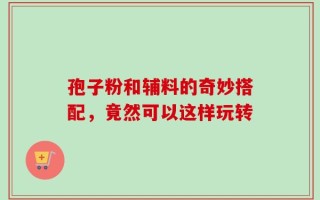 孢子粉和辅料的奇妙搭配，竟然可以这样玩转