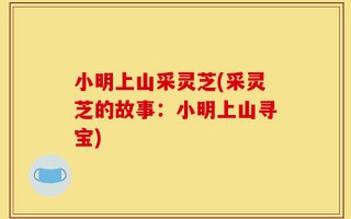 小明上山采灵芝(采灵芝的故事：小明上山寻宝)