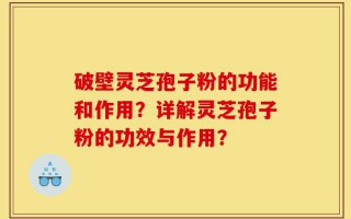 破壁灵芝孢子粉的功能和作用？详解灵芝孢子粉的功效与作用？