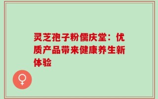 灵芝孢子粉儒庆堂：优质产品带来健康养生新体验