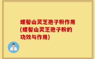 螺髻山灵芝孢子粉作用(螺髻山灵芝孢子粉的功效与作用)