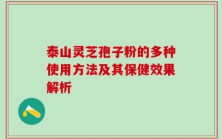 泰山灵芝孢子粉的多种使用方法及其保健效果解析