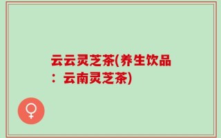 云云灵芝茶(养生饮品：云南灵芝茶)