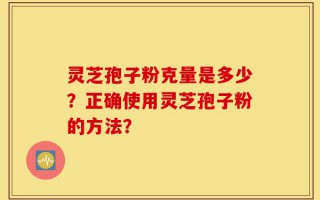 灵芝孢子粉克量是多少？正确使用灵芝孢子粉的方法？