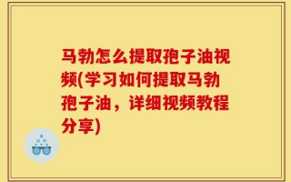 马勃怎么提取孢子油视频(学习如何提取马勃孢子油，详细视频教程分享)