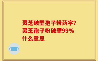 灵芝破壁孢子粉药字？灵芝孢子粉破壁99%什么意思