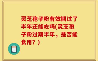 灵芝孢子粉有效期过了半年还能吃吗(灵芝孢子粉过期半年，是否能食用？)