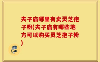 夫子庙哪里有卖灵芝孢子粉(夫子庙有哪些地方可以购买灵芝孢子粉)