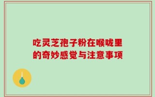 吃灵芝孢子粉在喉咙里的奇妙感觉与注意事项