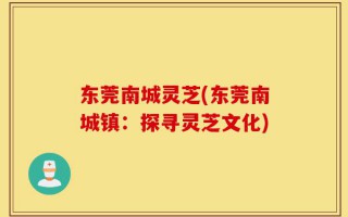 东莞南城灵芝(东莞南城镇：探寻灵芝文化)