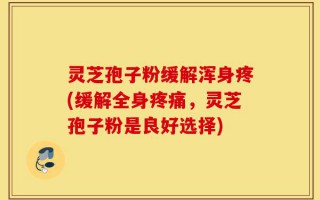 灵芝孢子粉缓解浑身疼(缓解全身疼痛，灵芝孢子粉是良好选择)