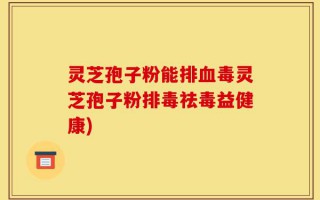 灵芝孢子粉能排血毒灵芝孢子粉排毒祛毒益健康)