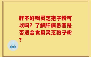 肝不好喝灵芝孢子粉可以吗？了解肝病患者是否适合食用灵芝孢子粉？