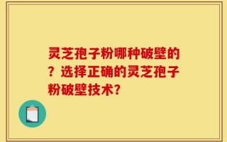 灵芝孢子粉哪种破壁的？选择正确的灵芝孢子粉破壁技术？
