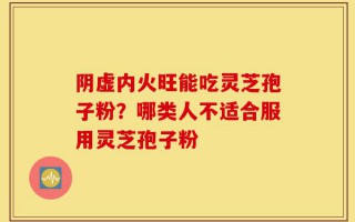 阴虚内火旺能吃灵芝孢子粉？哪类人不适合服用灵芝孢子粉