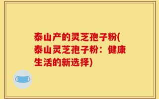 泰山产的灵芝孢子粉(泰山灵芝孢子粉：健康生活的新选择)