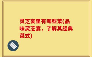 灵芝宴里有哪些菜(品味灵芝宴，了解其经典菜式)