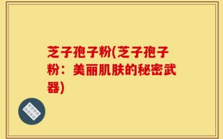 芝子孢子粉(芝子孢子粉：美丽肌肤的秘密武器)