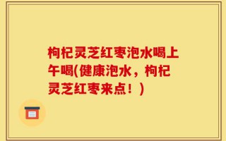 枸杞灵芝红枣泡水喝上午喝(健康泡水，枸杞灵芝红枣来点！)