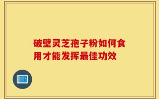 破壁灵芝孢子粉如何食用才能发挥最佳功效