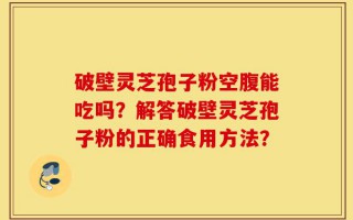 破壁灵芝孢子粉空腹能吃吗？解答破壁灵芝孢子粉的正确食用方法？