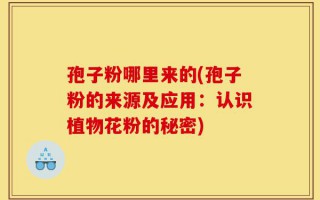 孢子粉哪里来的(孢子粉的来源及应用：认识植物花粉的秘密)