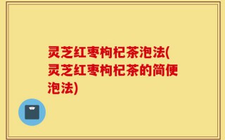灵芝红枣枸杞茶泡法(灵芝红枣枸杞茶的简便泡法)