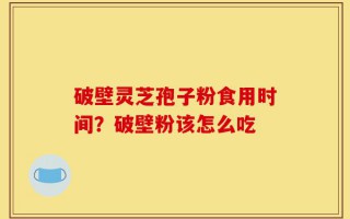 破壁灵芝孢子粉食用时间？破壁粉该怎么吃