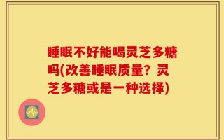 睡眠不好能喝灵芝多糖吗(改善睡眠质量？灵芝多糖或是一种选择)