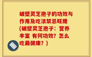 破壁灵芝孢子的功效与作用及吃法禁忌旺隆 (破壁灵芝孢子：营养丰富 有何功效？怎么吃最健康？)