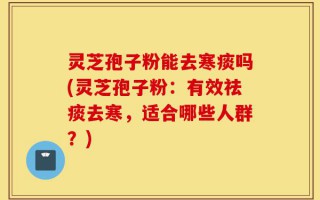 灵芝孢子粉能去寒痰吗(灵芝孢子粉：有效祛痰去寒，适合哪些人群？)