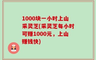 1000块一小时上山采灵芝(采灵芝每小时可赚1000元，上山赚钱快)