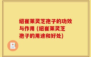 纽崔莱灵芝孢子的功效与作用 (纽崔莱灵芝孢子的用途和好处)
