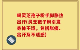 喝灵芝孢子粉手脚胀热出汗(灵芝孢子粉引发身体不适，包括胀痛、出汗及不适感)
