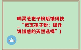喝灵芝孢子粉后饿得快_“灵芝孢子粉：提升饥饿感的天然选择”)