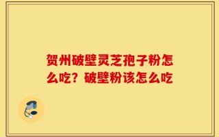 贺州破壁灵芝孢子粉怎么吃？破壁粉该怎么吃