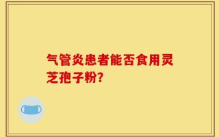气管炎患者能否食用灵芝孢子粉？