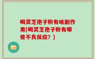 喝灵芝孢子粉有啥副作用(喝灵芝孢子粉有哪些不良反应？)