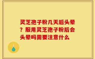 灵芝孢子粉几天后头晕？服用灵芝孢子粉后会头晕吗需要注意什么