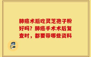 肺癌术后吃灵芝孢子粉好吗？肺癌手术术后复查时，都要带哪些资料
