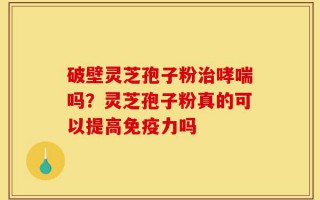 破壁灵芝孢子粉治哮喘吗？灵芝孢子粉真的可以提高免疫力吗